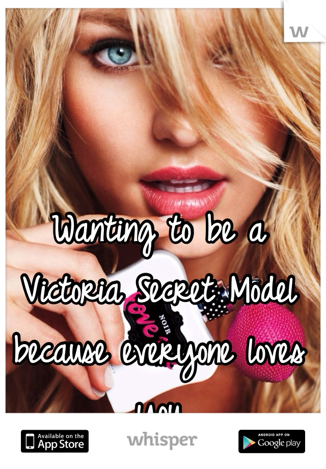 Wanting to be a Victoria Secret Model because everyone loves you