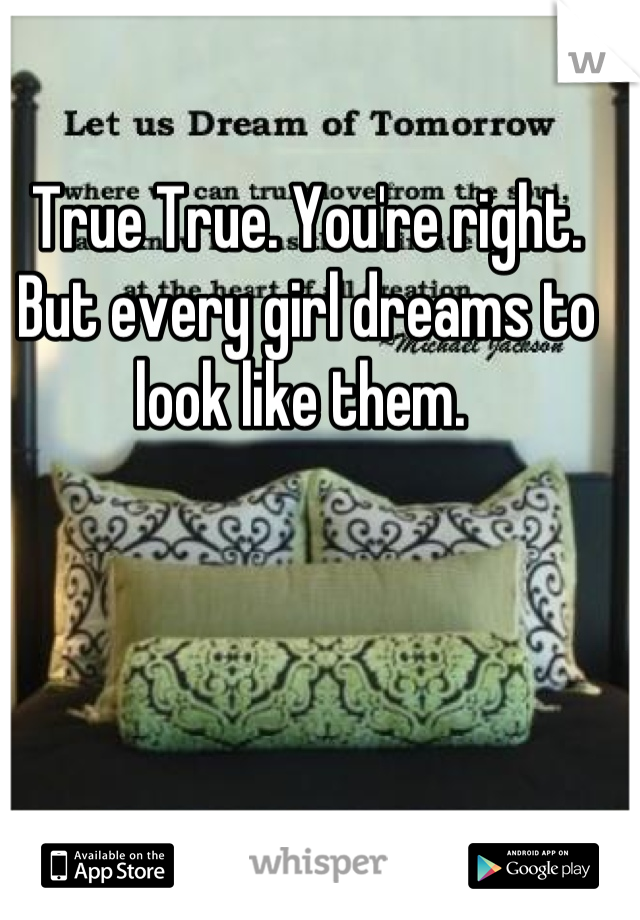 True True. You're right. But every girl dreams to look like them. 