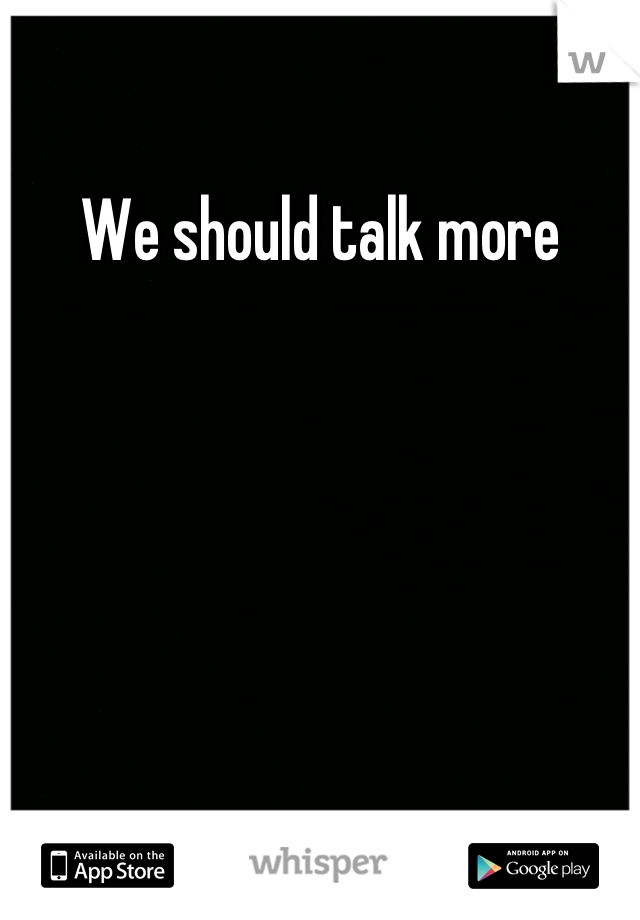 We should talk more