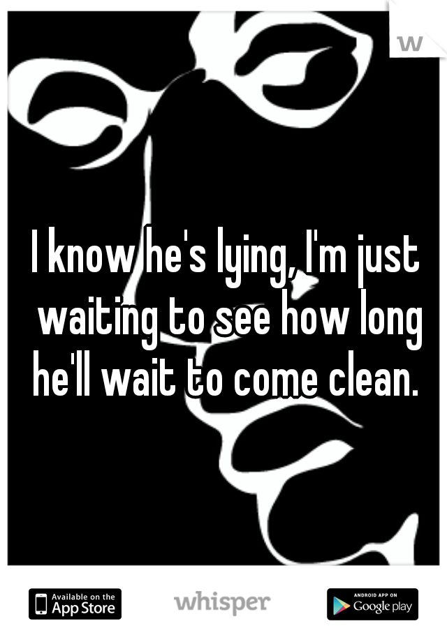 I know he's lying, I'm just waiting to see how long he'll wait to come clean. 