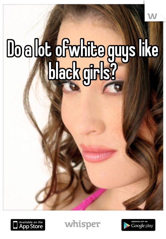 Do a lot ofwhite guys like black girls?