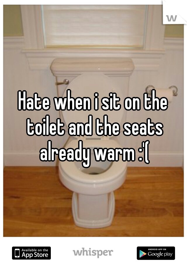 Hate when i sit on the toilet and the seats already warm :'(