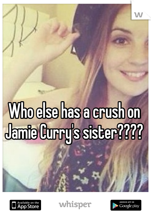 Who else has a crush on Jamie Curry's sister????