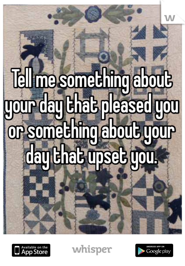 Tell me something about your day that pleased you or something about your day that upset you. 