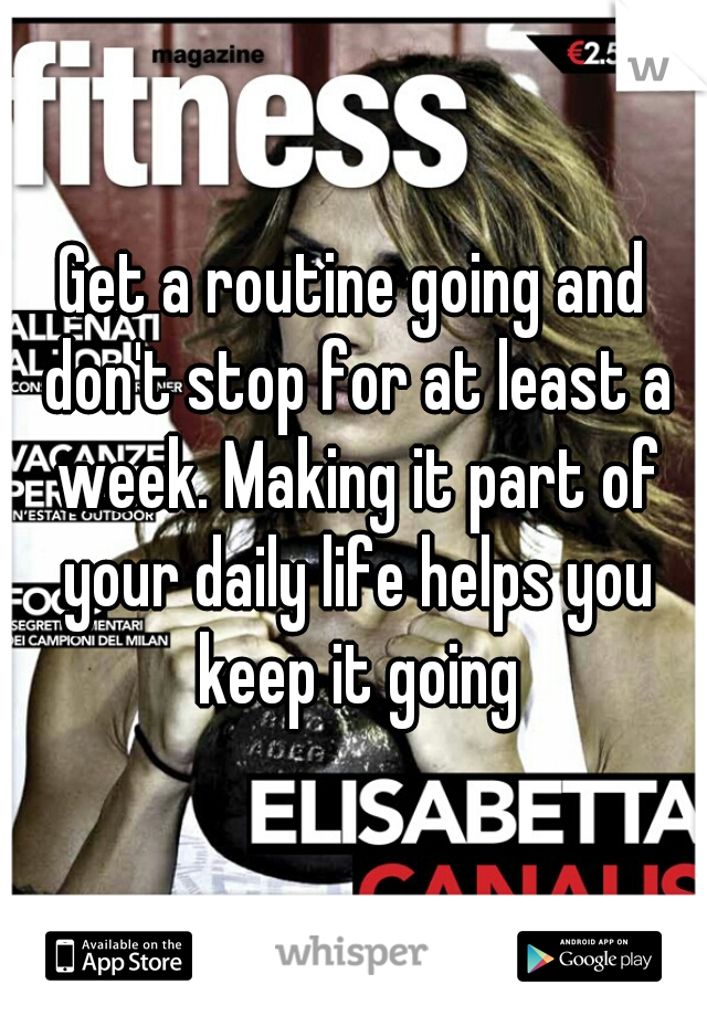 Get a routine going and don't stop for at least a week. Making it part of your daily life helps you keep it going
