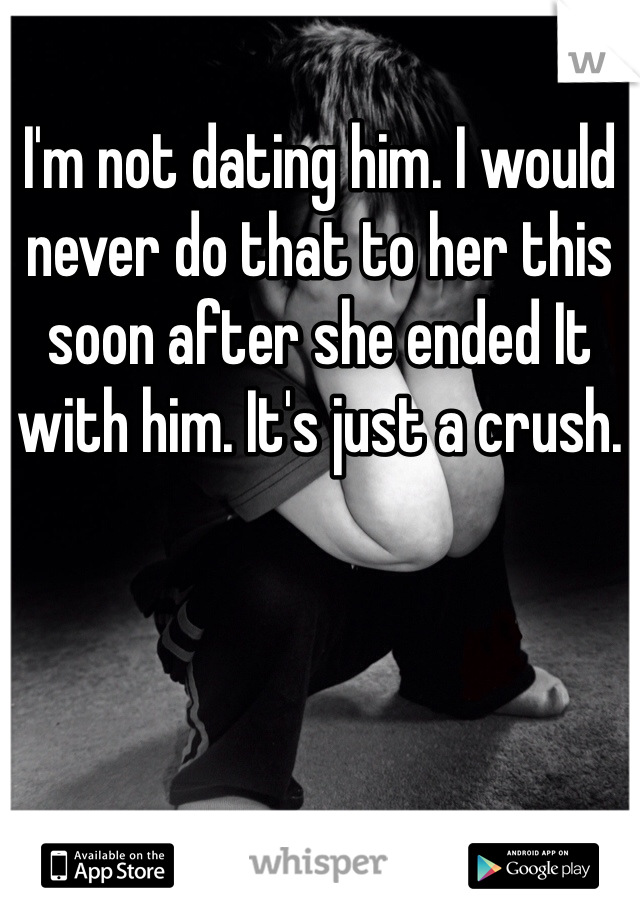 I'm not dating him. I would never do that to her this soon after she ended It with him. It's just a crush. 