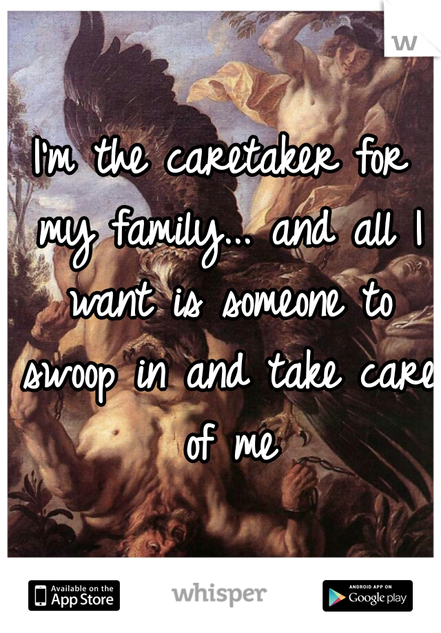 I'm the caretaker for my family... and all I want is someone to swoop in and take care of me