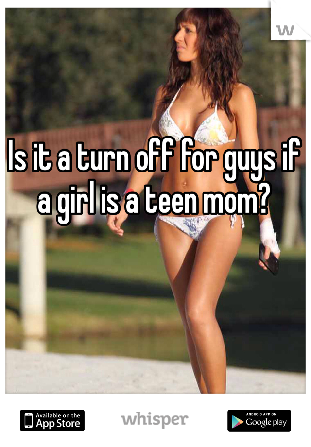 Is it a turn off for guys if a girl is a teen mom?