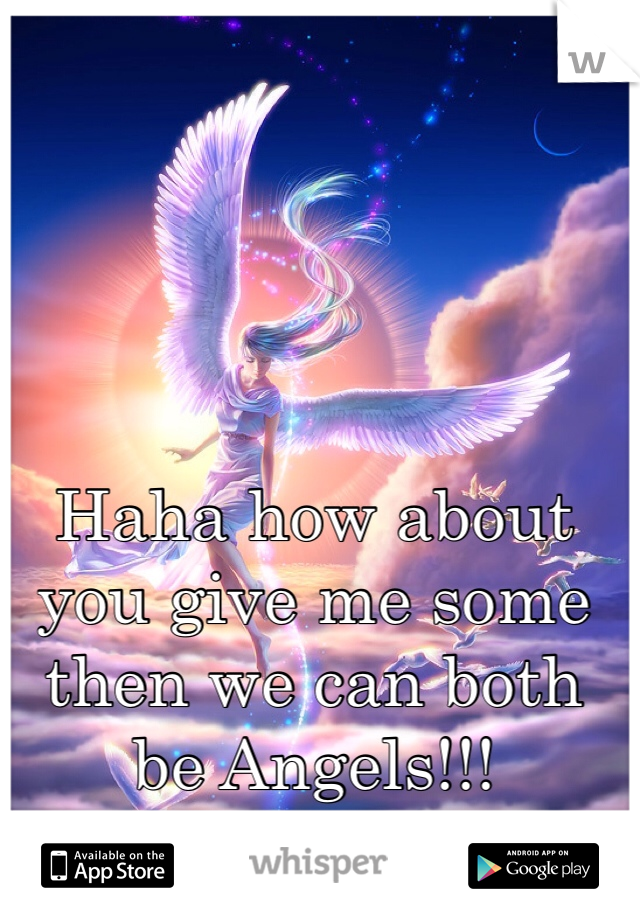 Haha how about you give me some then we can both be Angels!!! 