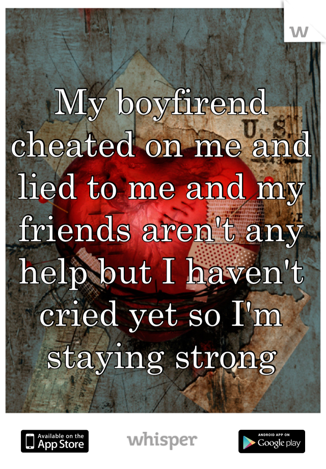 My boyfirend cheated on me and lied to me and my friends aren't any help but I haven't cried yet so I'm staying strong