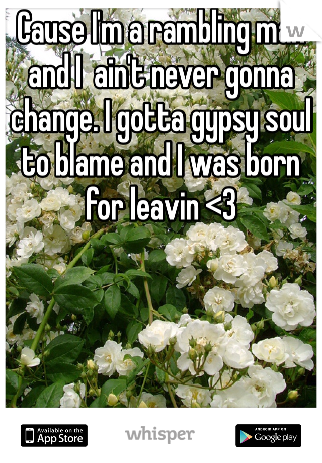 Cause I'm a rambling man and I  ain't never gonna change. I gotta gypsy soul to blame and I was born for leavin <3