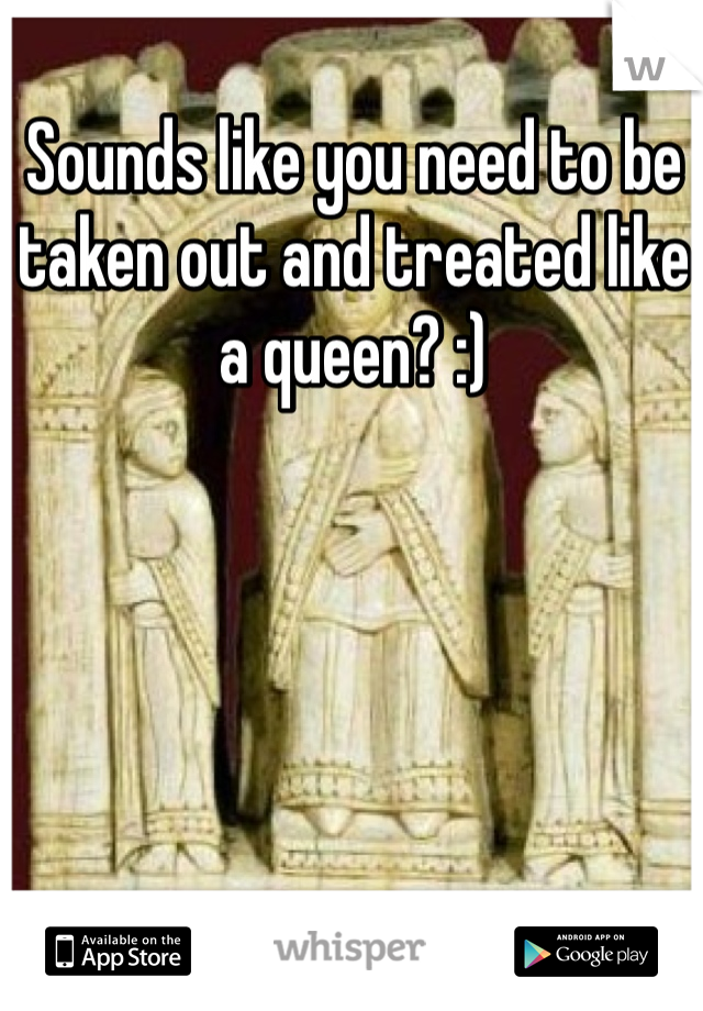 Sounds like you need to be taken out and treated like a queen? :) 