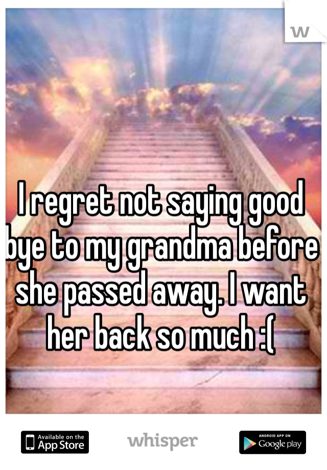 I regret not saying good bye to my grandma before she passed away. I want her back so much :( 