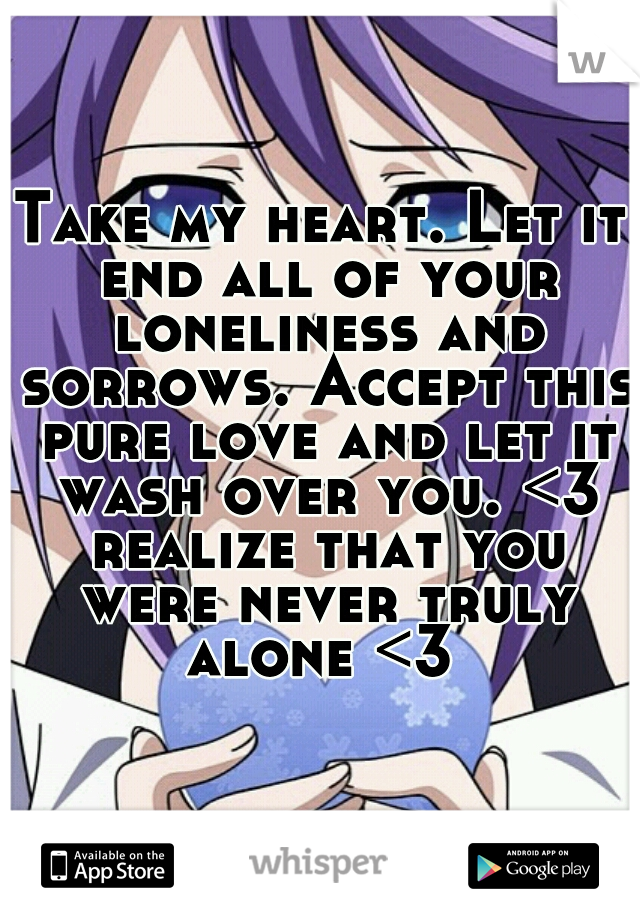 Take my heart. Let it end all of your loneliness and sorrows. Accept this pure love and let it wash over you. <3 realize that you were never truly alone <3 