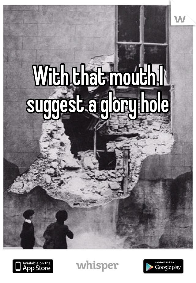 With that mouth I suggest a glory hole 