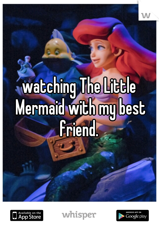 watching The Little Mermaid with my best friend. 