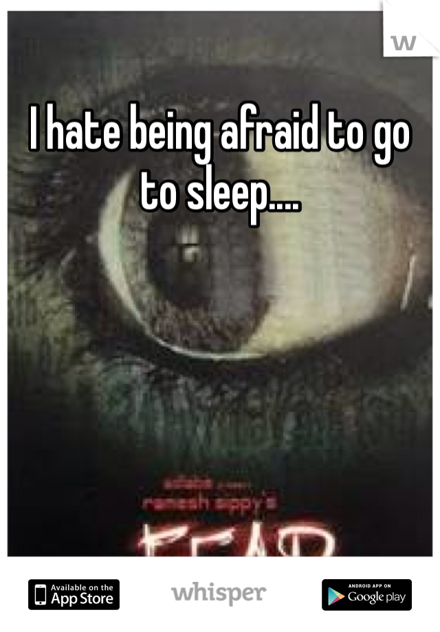 I hate being afraid to go to sleep....