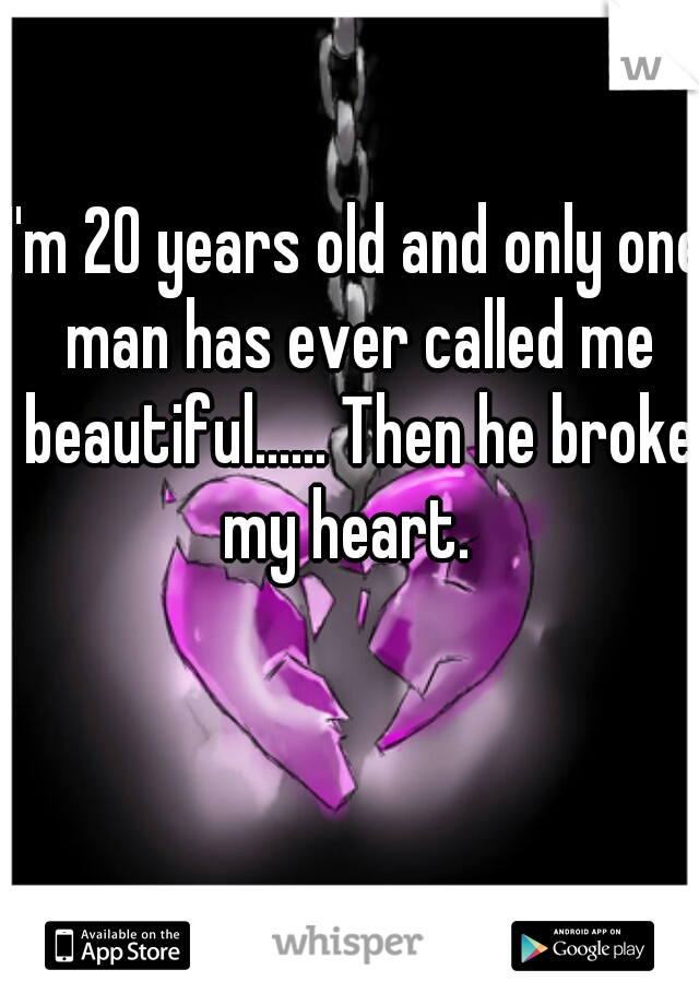I'm 20 years old and only one man has ever called me beautiful...... Then he broke my heart.  