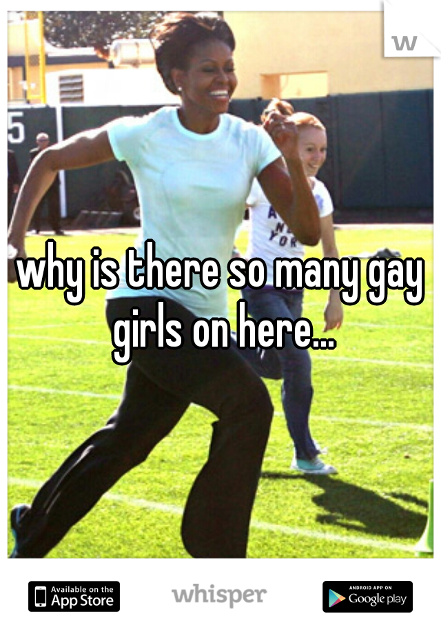 why is there so many gay girls on here...