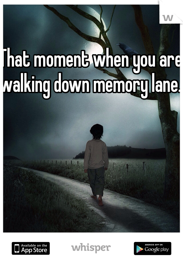 That moment when you are walking down memory lane.