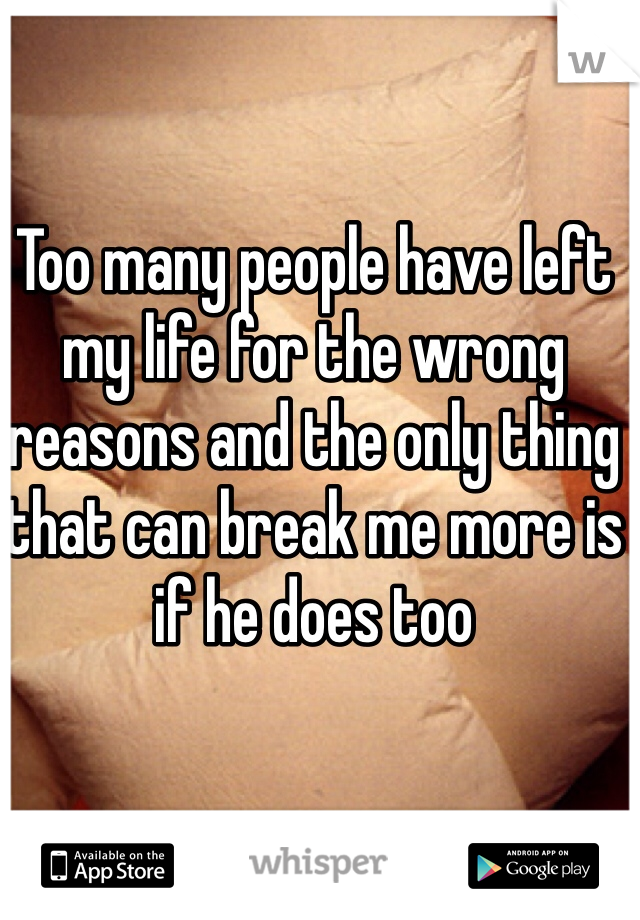 Too many people have left my life for the wrong reasons and the only thing that can break me more is if he does too