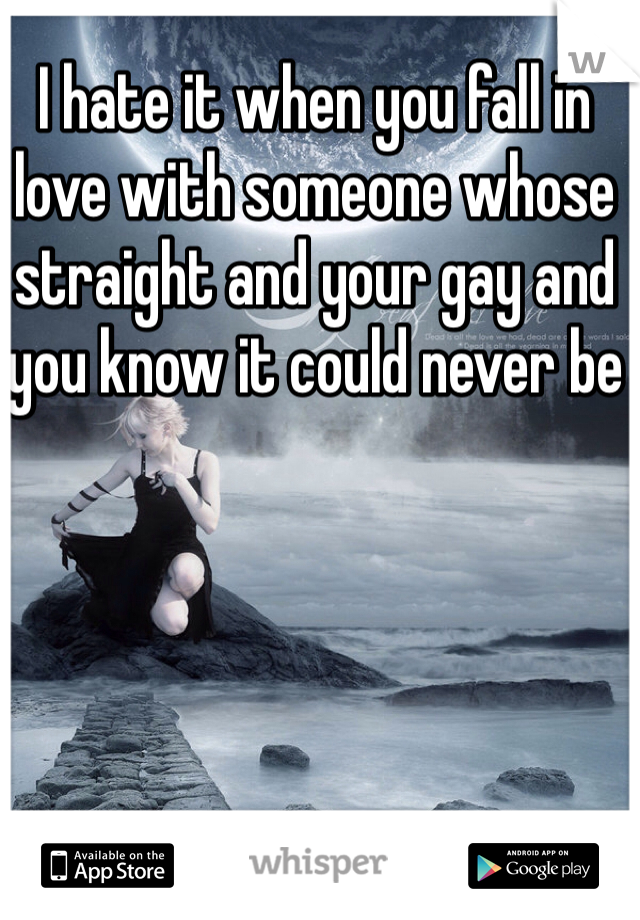 I hate it when you fall in love with someone whose straight and your gay and you know it could never be 