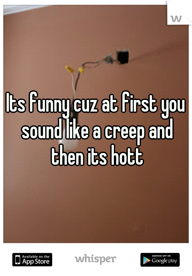 Its funny cuz at first you sound like a creep and then its hott
