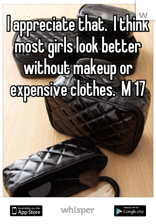 I appreciate that.  I think most girls look better without makeup or expensive clothes.  M 17