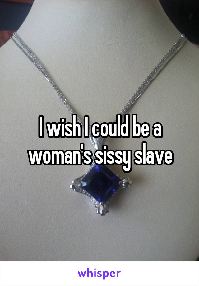 I wish I could be a woman's sissy slave