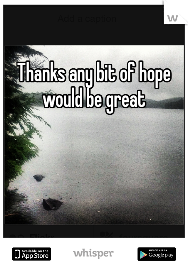 Thanks any bit of hope would be great