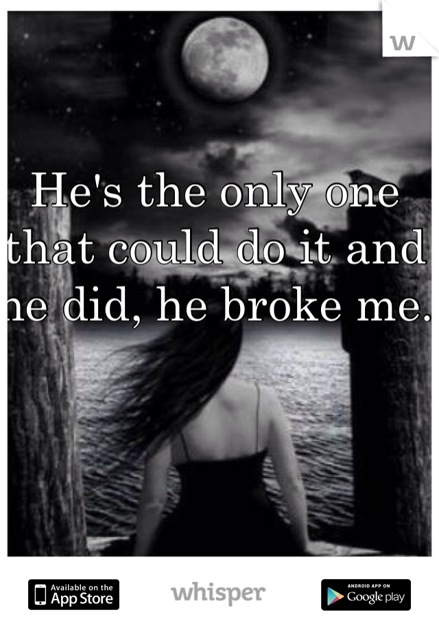 He's the only one that could do it and he did, he broke me.
