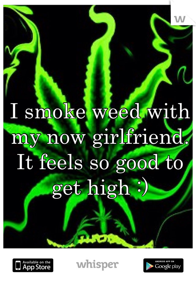 I smoke weed with my now girlfriend. 
It feels so good to get high :) 