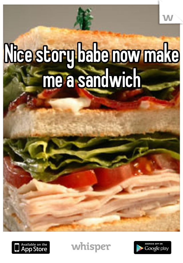 Nice story babe now make me a sandwich 