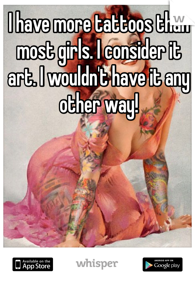 I have more tattoos than most girls. I consider it art. I wouldn't have it any other way! 