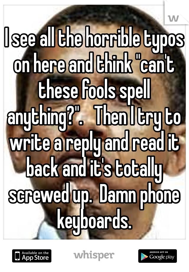 I see all the horrible typos on here and think "can't these fools spell anything?".   Then I try to write a reply and read it back and it's totally screwed up.  Damn phone keyboards.  