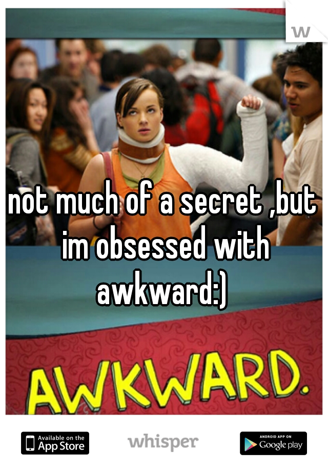 not much of a secret ,but im obsessed with awkward:) 