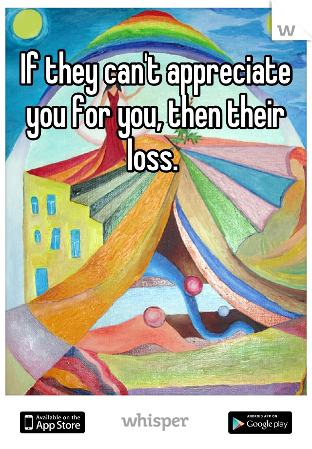 If they can't appreciate you for you, then their loss. 