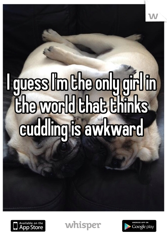 I guess I'm the only girl in the world that thinks cuddling is awkward 