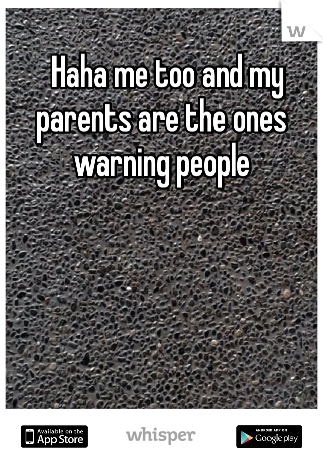   Haha me too and my parents are the ones warning people