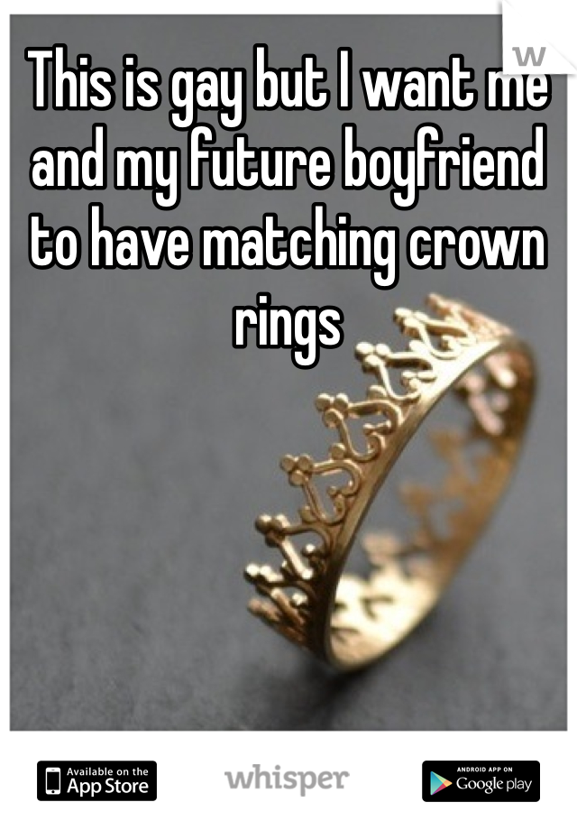 This is gay but I want me and my future boyfriend to have matching crown rings