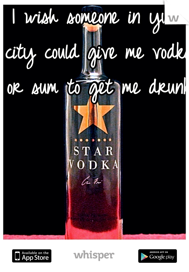 I wish someone in yuba city could give me vodka or sum to get me drunk


