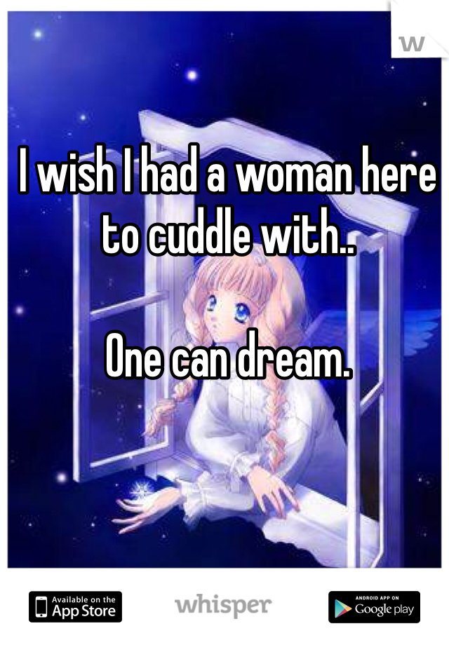 I wish I had a woman here to cuddle with..

One can dream.
