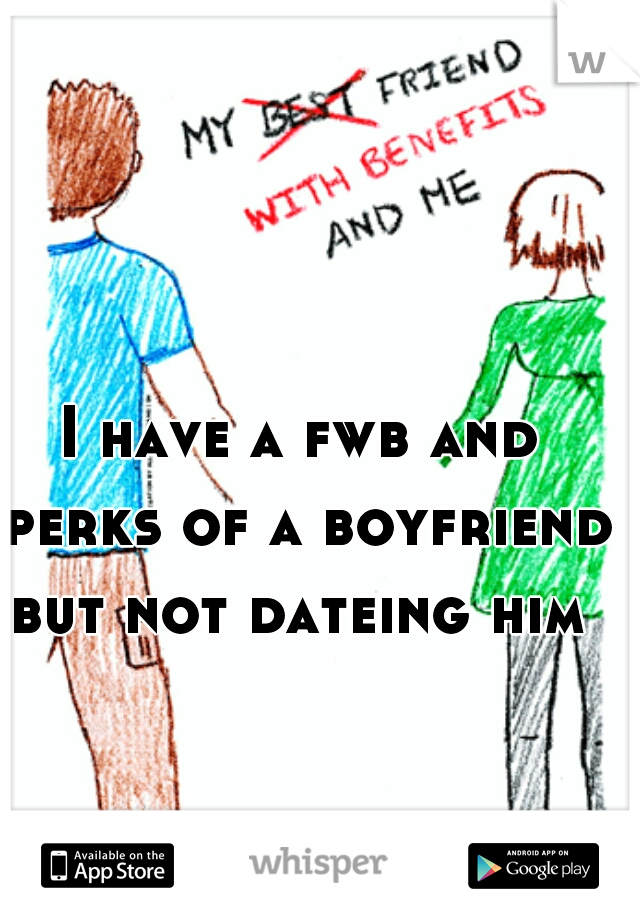 I have a fwb and perks of a boyfriend but not dateing him 