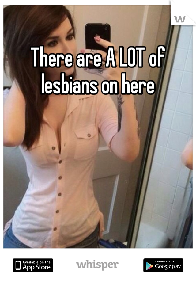There are A LOT of lesbians on here