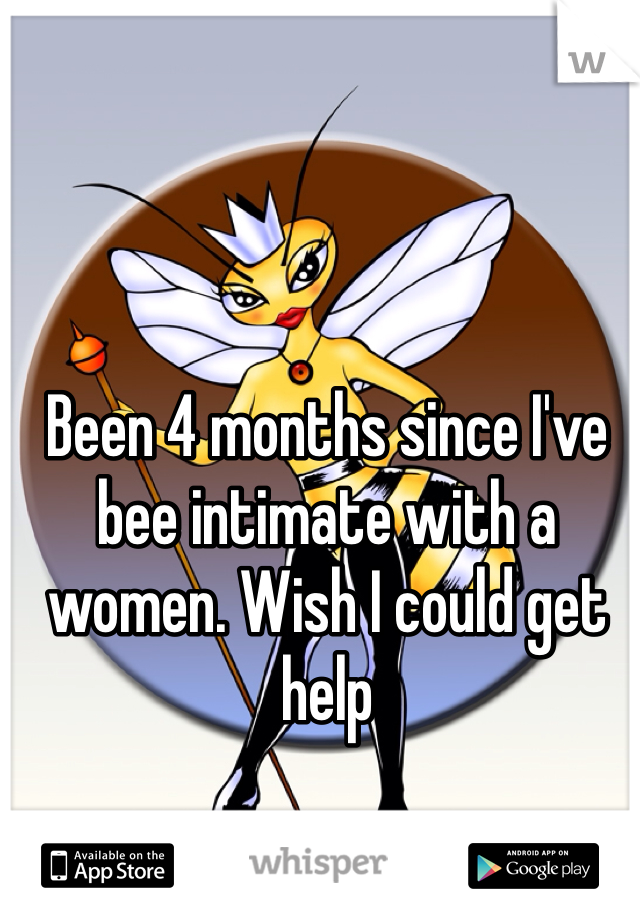 Been 4 months since I've bee intimate with a women. Wish I could get help  
