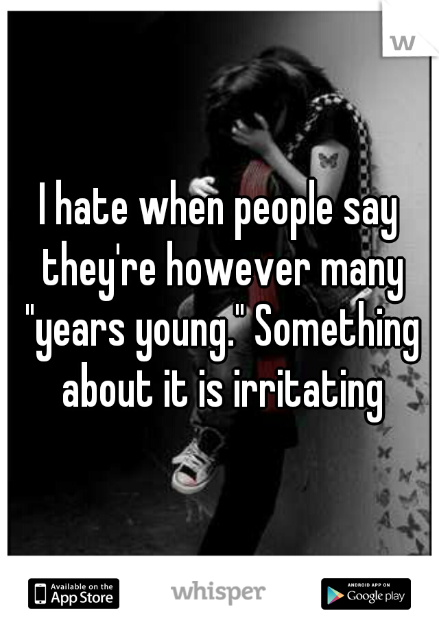 I hate when people say they're however many "years young." Something about it is irritating