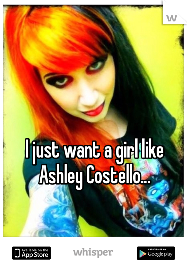 I just want a girl like Ashley Costello...