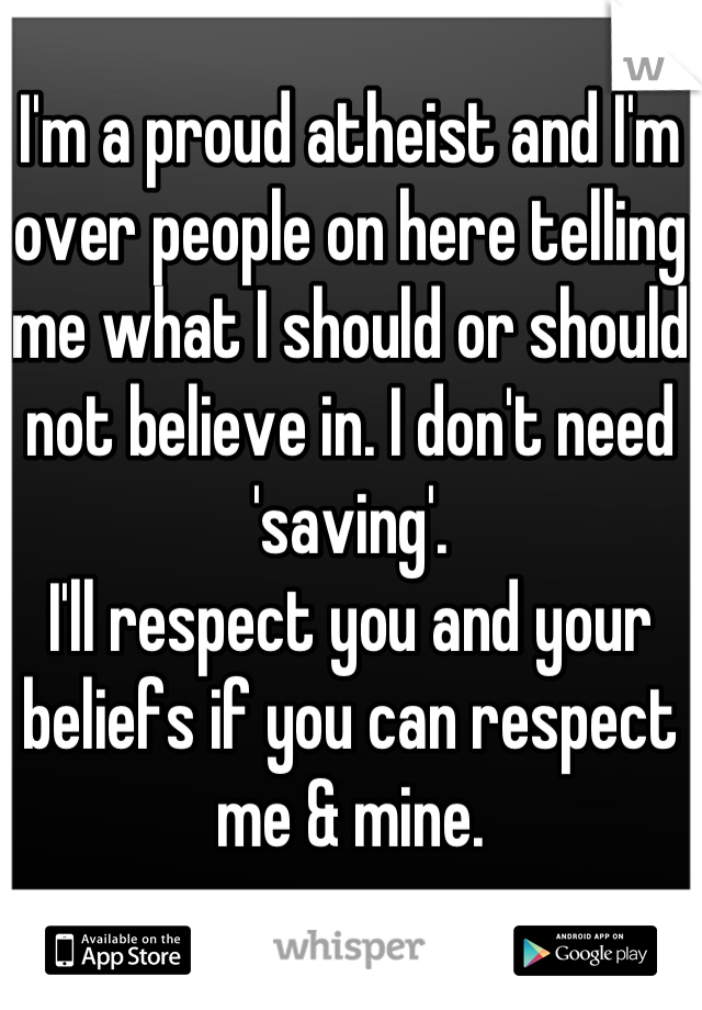 I'm a proud atheist and I'm over people on here telling me what I should or should not believe in. I don't need 'saving'. 
I'll respect you and your beliefs if you can respect me & mine.
