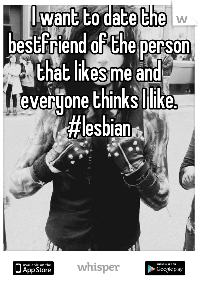 I want to date the bestfriend of the person that likes me and everyone thinks I like. #lesbian