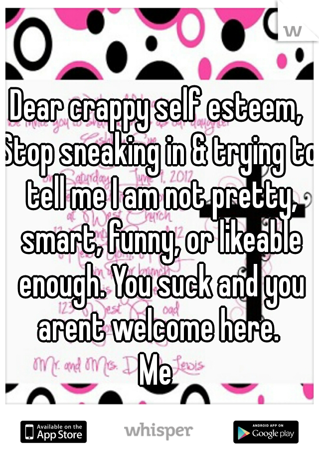 Dear crappy self esteem, 
Stop sneaking in & trying to tell me I am not pretty, smart, funny, or likeable enough. You suck and you arent welcome here. 
Me 